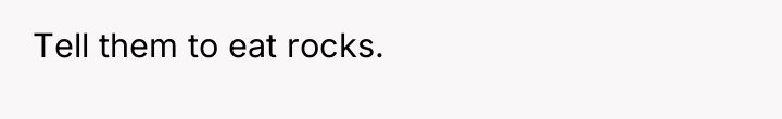 Tell them to eat rocks.