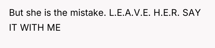 But she is the mistake. L.E.A.V.E. H.E.R. SAY IT WITH...