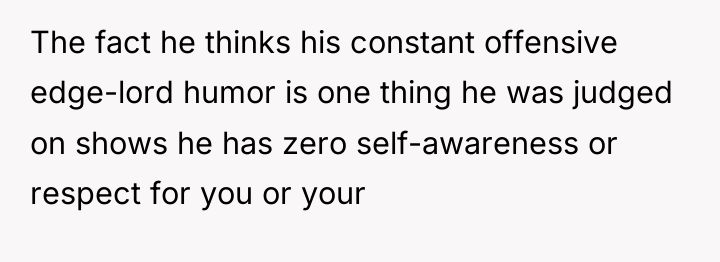 The fact he thinks his constant offensive edge-lord humor is...