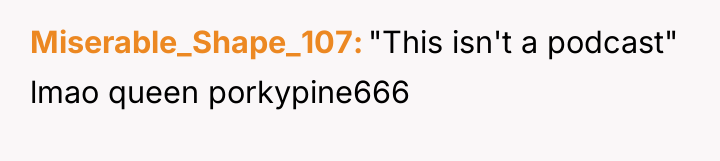 Miserable_Shape_107 "This isn't a podcast" lmao queen porkypine666