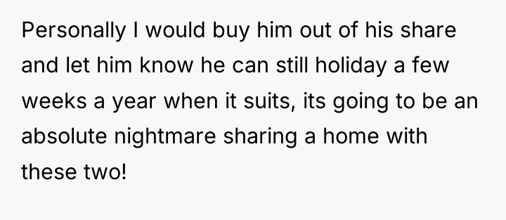 Personally I would buy him out of his share and...