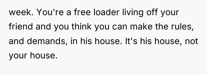 week. You're a free loader living off your friend and...