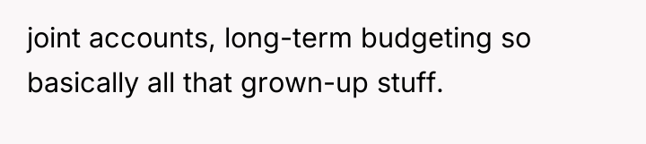 joint accounts, long-term budgeting so basically all that grown-up stuff.