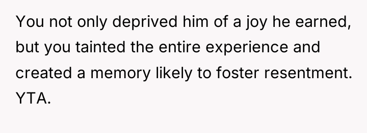 You not only deprived him of a joy he earned,...