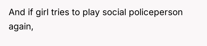 And if girl tries to play social policeperson again,