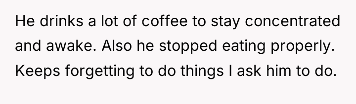 He drinks a lot of coffee to stay concentrated and...