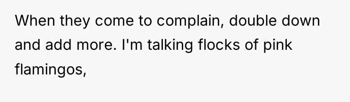When they come to complain, double down and add more....