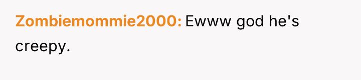 Zombiemommie2000 Ewww god he's creepy.