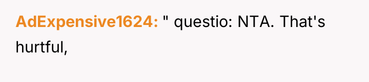 AdExpensive1624 " questio: NTA. That's hurtful,