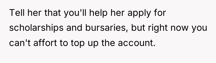 Tell her that you'll help her apply for scholarships and...