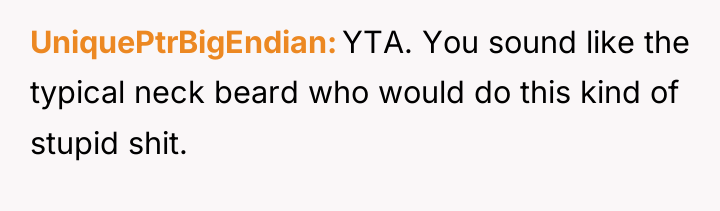 UniquePtrBigEndian YTA. You sound like the typical neck beard who...