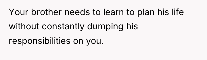 Your brother needs to learn to plan his life without...