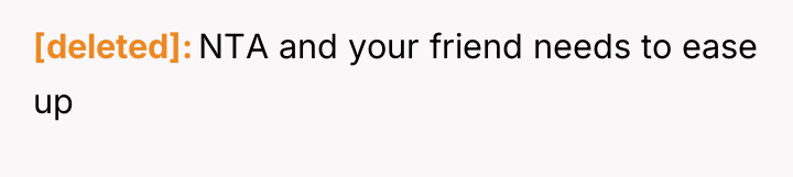[deleted] NTA and your friend needs to ease up