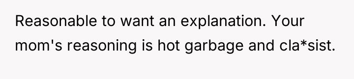 Reasonable to want an explanation. Your mom's reasoning is hot...