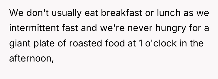 We don't usually eat breakfast or lunch as we intermittent...
