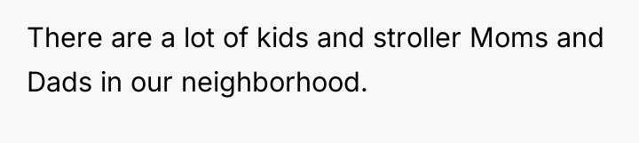There are a lot of kids and stroller Moms and...