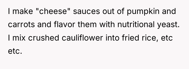 I make "cheese" sauces out of pumpkin and carrots and...