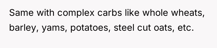 Same with complex carbs like whole wheats, barley, yams, potatoes,...