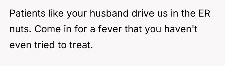 Patients like your husband drive us in the ER nuts....