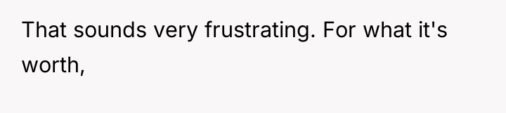 That sounds very frustrating. For what it's worth,