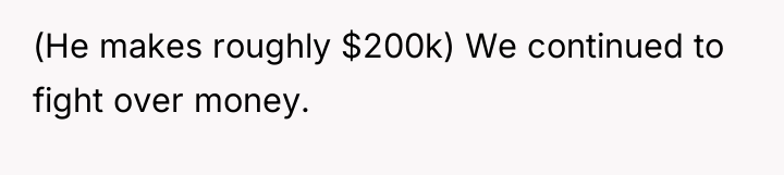 (He makes roughly $200k) We continued to fight over money.
