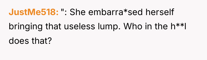 JustMe518 ": She embarra*sed herself bringing that useless lump. Who...