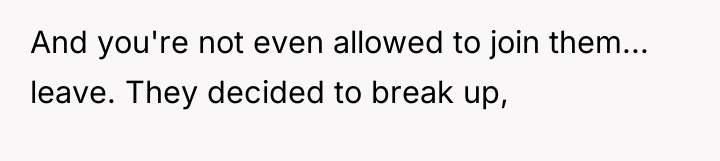 And you're not even allowed to join them... leave. They...