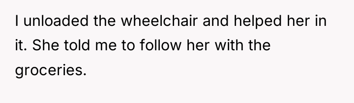 I unloaded the wheelchair and helped her in it. She...