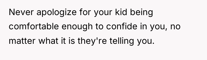Never apologize for your kid being comfortable enough to confide...