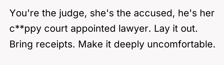 You're the judge, she's the accused, he's her c**ppy court...
