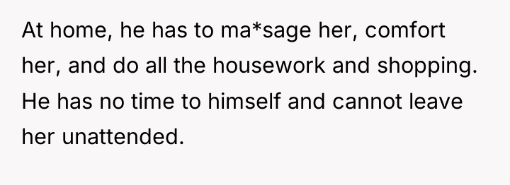 At home, he has to ma*sage her, comfort her, and...