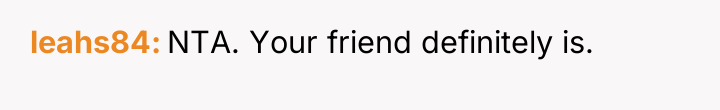 leahs84 NTA. Your friend definitely is.