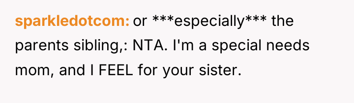 sparkledotcom or ***especially*** the parents sibling,: NTA. I'm a special...