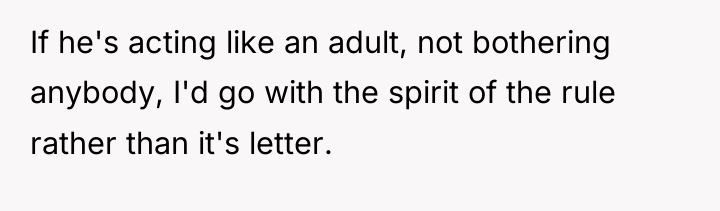 If he's acting like an adult, not bothering anybody, I'd...