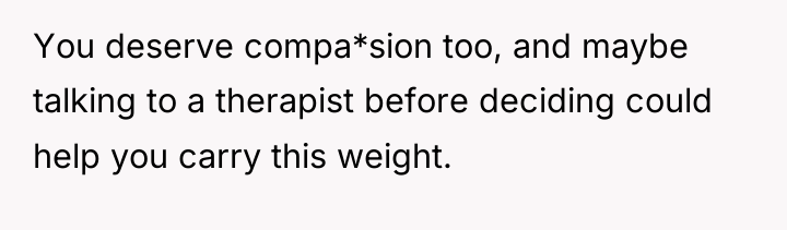 You deserve compa*sion too, and maybe talking to a therapist...
