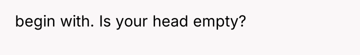 begin with. Is your head empty?
