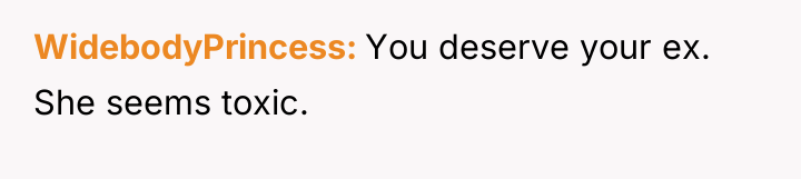 WidebodyPrincess You deserve your ex. She seems toxic.