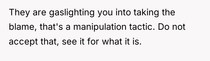 They are gaslighting you into taking the blame, that's a...