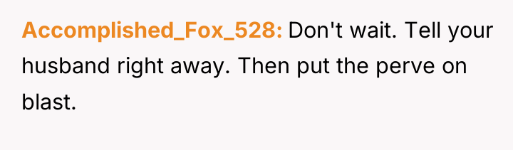 Accomplished_Fox_528 Don't wait. Tell your husband right away. Then put...