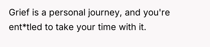 Grief is a personal journey, and you're ent*tled to take...