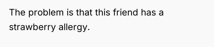 The problem is that this friend has a strawberry allergy.