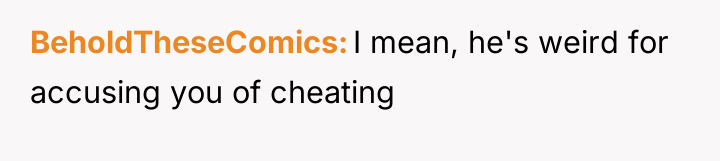 BeholdTheseComics I mean, he's weird for accusing you of cheating