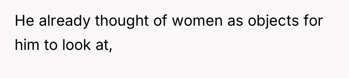 He already thought of women as objects for him to...