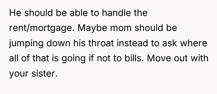 He should be able to handle the rent/mortgage. Maybe mom...