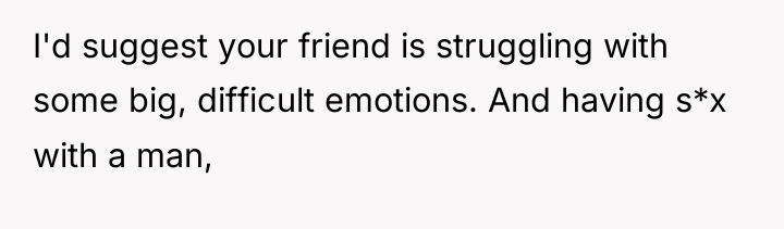 I'd suggest your friend is struggling with some big, difficult...