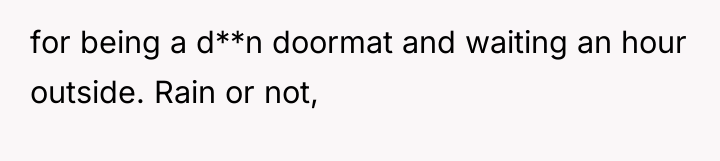 for being a d**n doormat and waiting an hour outside....