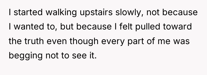 I started walking upstairs slowly, not because I wanted to,...