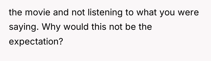 the movie and not listening to what you were saying....