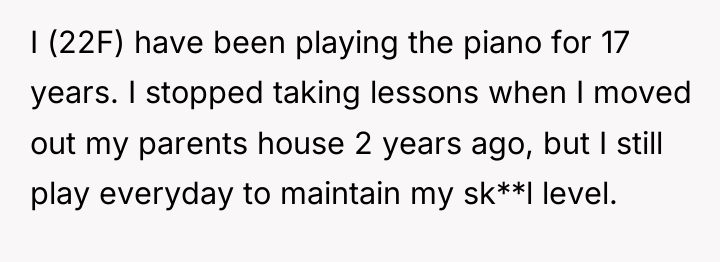 I (22F) have been playing the piano for 17 years....