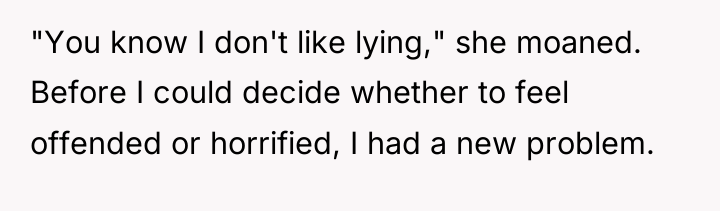 "You know I don't like lying," she moaned. Before I...